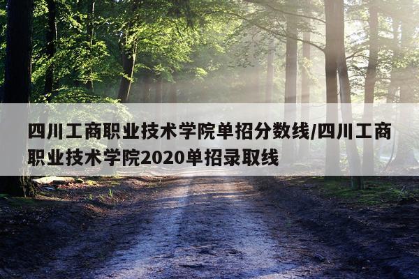 四川工商职业技术学院单招分数线/四川工商职业技术学院2020单招录取线