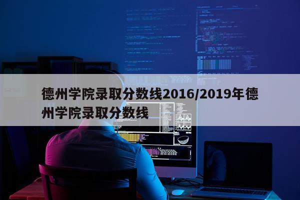 德州学院录取分数线2016/2019年德州学院录取分数线