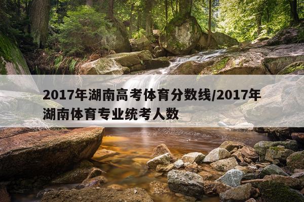2017年湖南高考体育分数线/2017年湖南体育专业统考人数