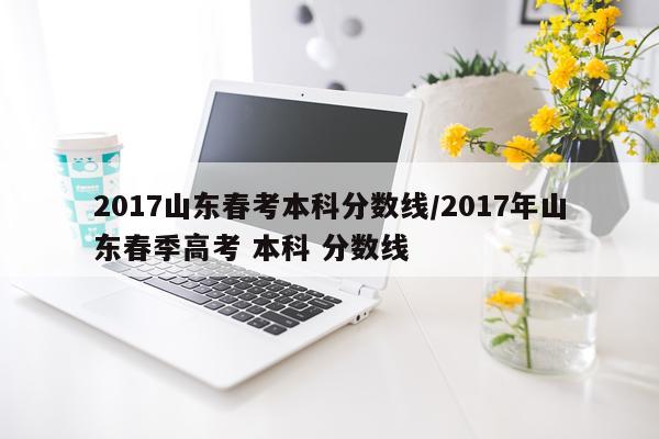 2017山东春考本科分数线/2017年山东春季高考 本科 分数线
