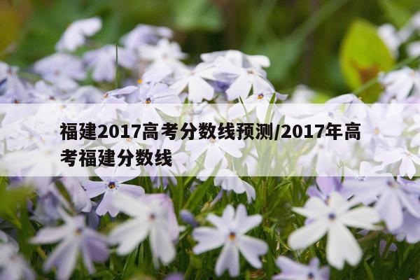 福建2017高考分数线预测/2017年高考福建分数线