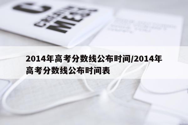 2014年高考分数线公布时间/2014年高考分数线公布时间表