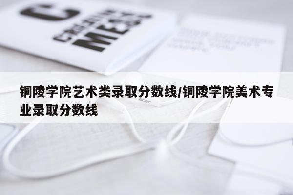 铜陵学院艺术类录取分数线/铜陵学院美术专业录取分数线