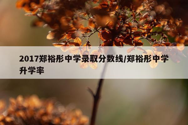 2017郑裕彤中学录取分数线/郑裕彤中学升学率