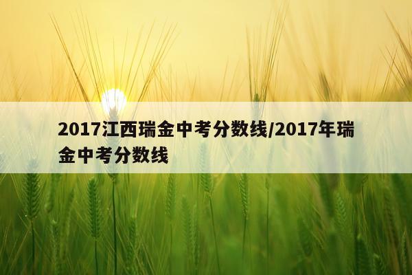 2017江西瑞金中考分数线/2017年瑞金中考分数线