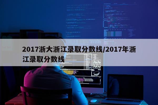 2017浙大浙江录取分数线/2017年浙江录取分数线