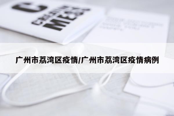 广州市荔湾区疫情/广州市荔湾区疫情病例