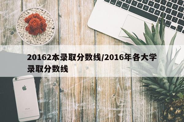 20162本录取分数线/2016年各大学录取分数线
