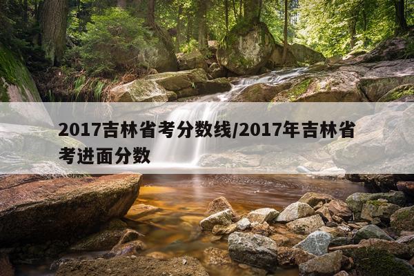 2017吉林省考分数线/2017年吉林省考进面分数