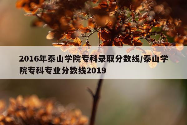 2016年泰山学院专科录取分数线/泰山学院专科专业分数线2019