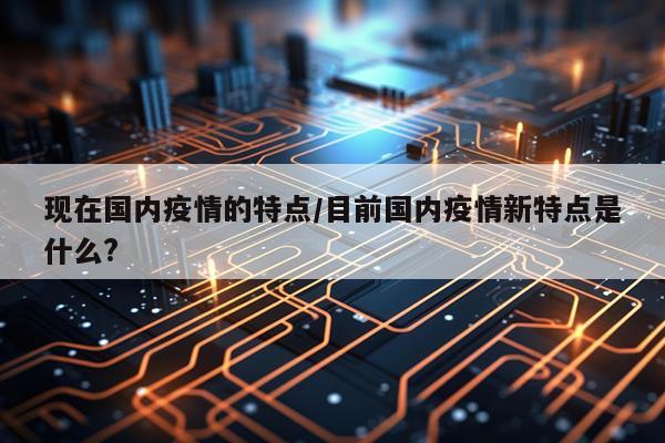 现在国内疫情的特点/目前国内疫情新特点是什么?