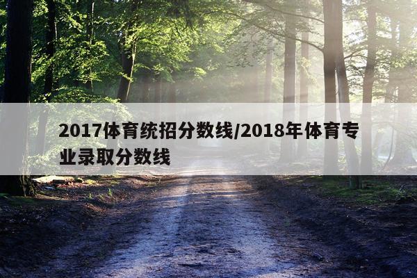 2017体育统招分数线/2018年体育专业录取分数线