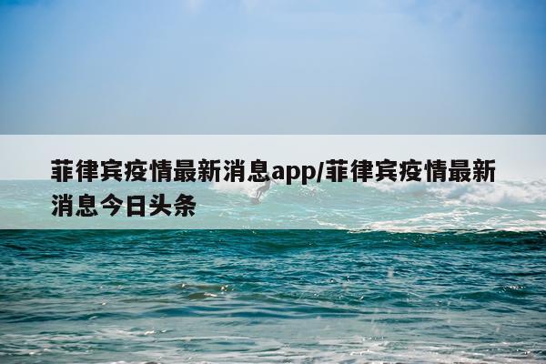 菲律宾疫情最新消息app/菲律宾疫情最新消息今日头条