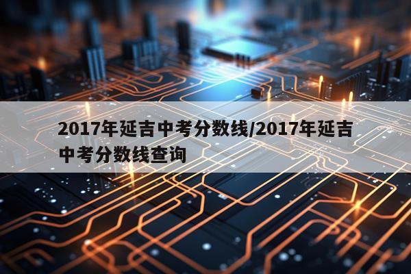 2017年延吉中考分数线/2017年延吉中考分数线查询