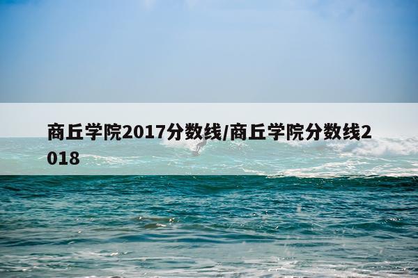 商丘学院2017分数线/商丘学院分数线2018