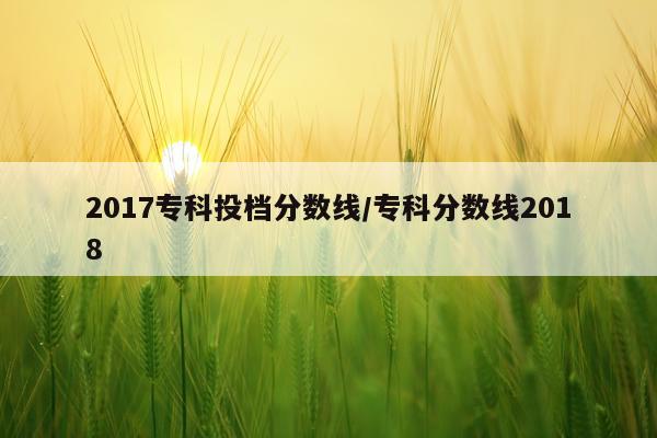 2017专科投档分数线/专科分数线2018