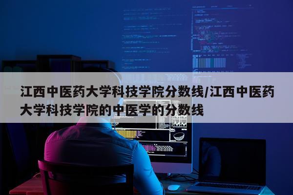 江西中医药大学科技学院分数线/江西中医药大学科技学院的中医学的分数线