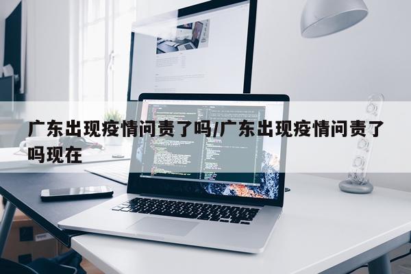 广东出现疫情问责了吗/广东出现疫情问责了吗现在