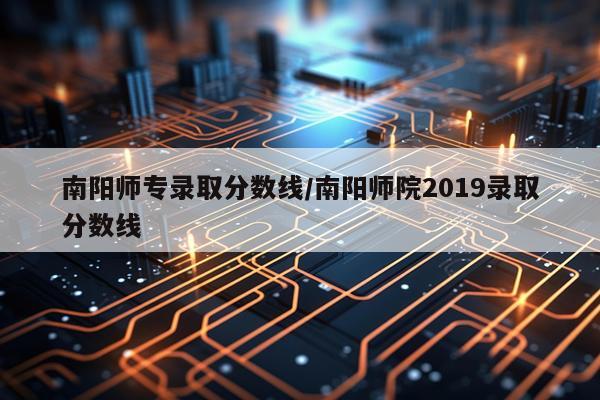 南阳师专录取分数线/南阳师院2019录取分数线