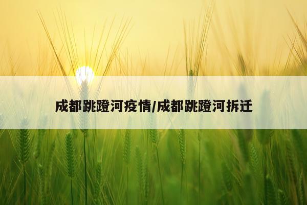 成都跳蹬河疫情/成都跳蹬河拆迁