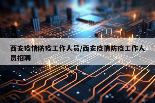 西安疫情防疫工作人员/西安疫情防疫工作人员招聘