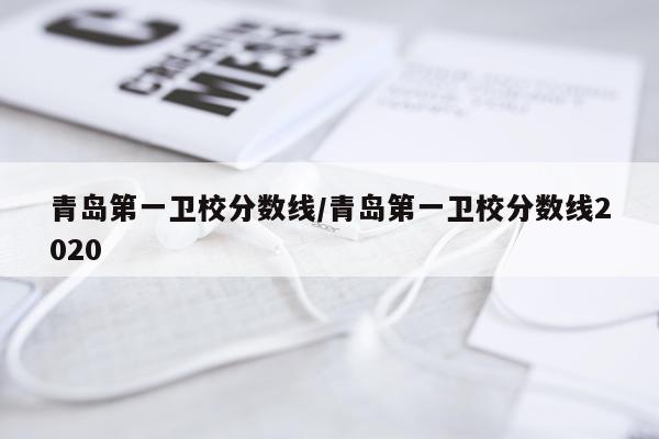 青岛第一卫校分数线/青岛第一卫校分数线2020