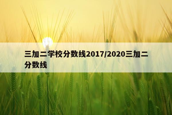 三加二学校分数线2017/2020三加二分数线