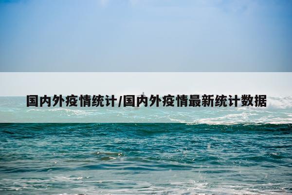 国内外疫情统计/国内外疫情最新统计数据