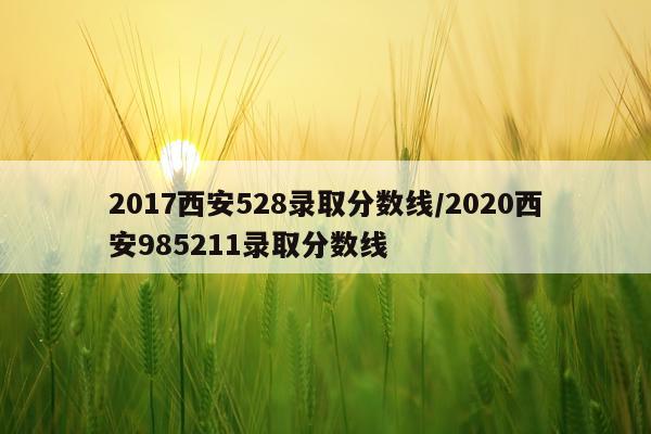 2017西安528录取分数线/2020西安985211录取分数线