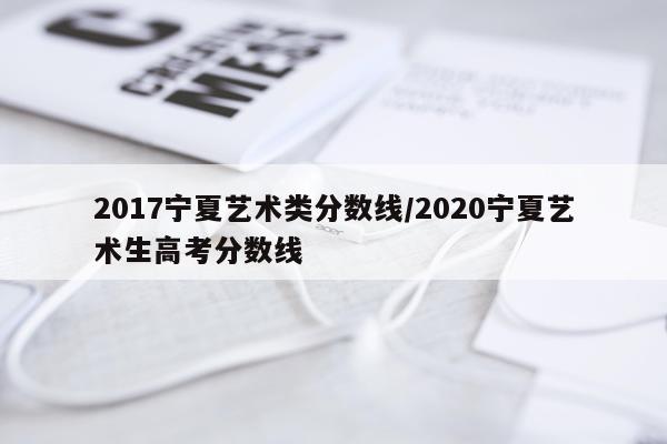 2017宁夏艺术类分数线/2020宁夏艺术生高考分数线