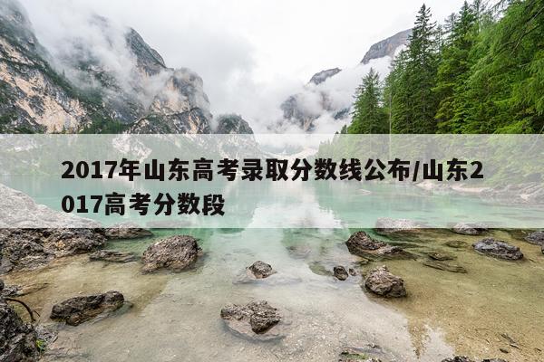 2017年山东高考录取分数线公布/山东2017高考分数段