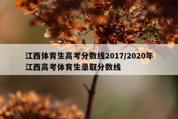 江西体育生高考分数线2017/2020年江西高考体育生录取分数线