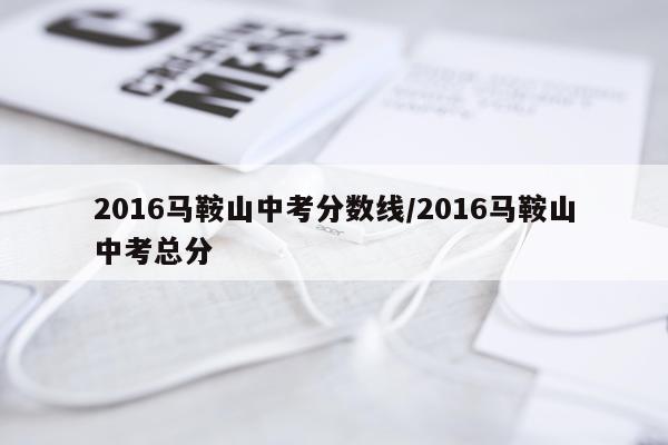 2016马鞍山中考分数线/2016马鞍山中考总分