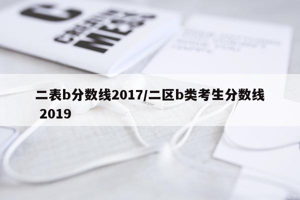 二表b分数线2017/二区b类考生分数线 2019