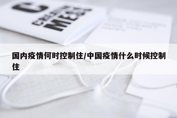国内疫情何时控制住/中国疫情什么时候控制住