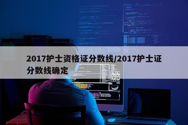 2017护士资格证分数线/2017护士证分数线确定