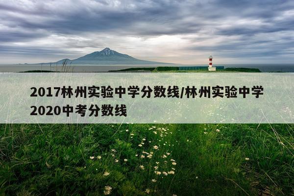 2017林州实验中学分数线/林州实验中学2020中考分数线