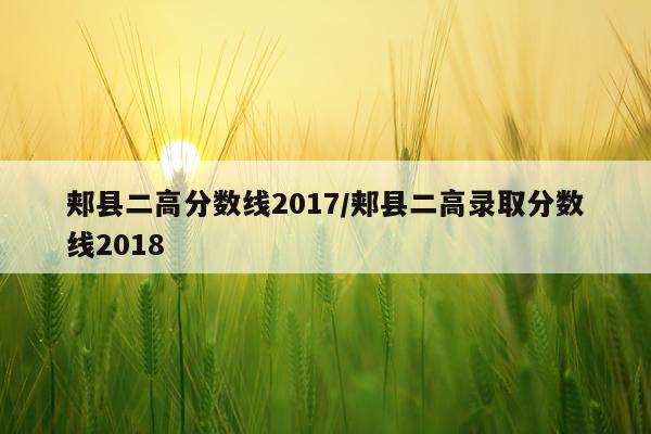 郏县二高分数线2017/郏县二高录取分数线2018