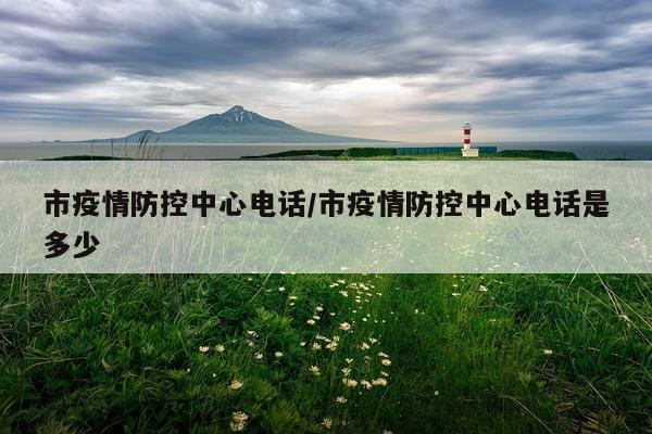 市疫情防控中心电话/市疫情防控中心电话是多少