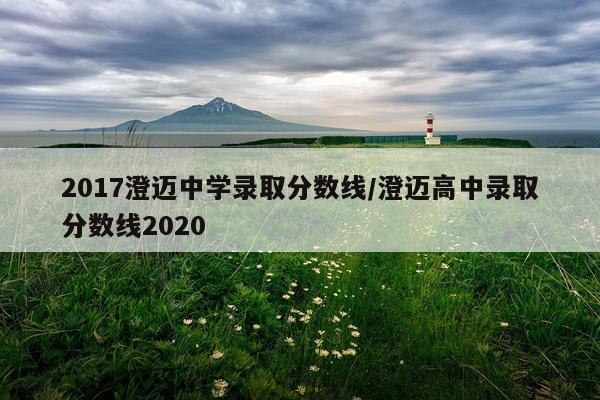 2017澄迈中学录取分数线/澄迈高中录取分数线2020