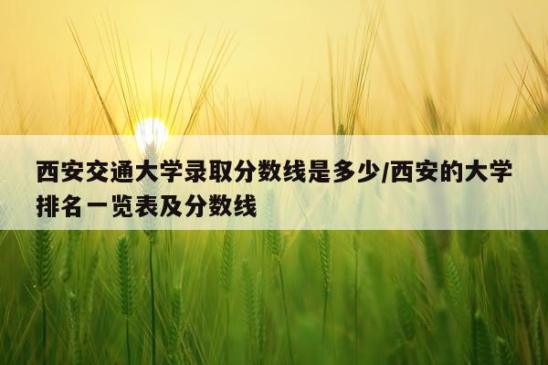 西安交通大学录取分数线是多少/西安的大学排名一览表及分数线