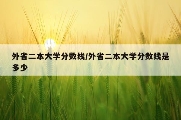外省二本大学分数线/外省二本大学分数线是多少
