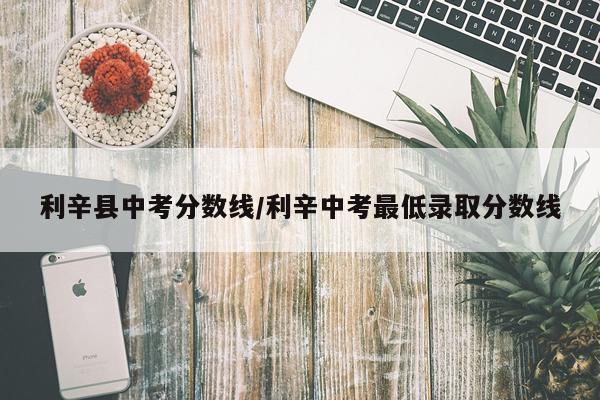 利辛县中考分数线/利辛中考最低录取分数线