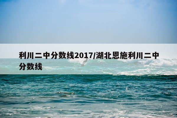 利川二中分数线2017/湖北恩施利川二中分数线