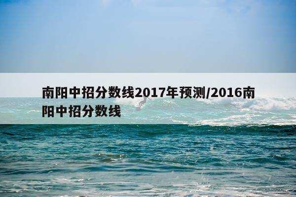 南阳中招分数线2017年预测/2016南阳中招分数线
