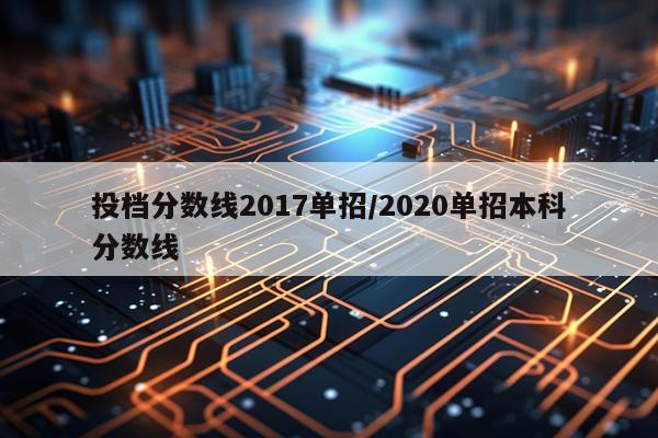投档分数线2017单招/2020单招本科分数线