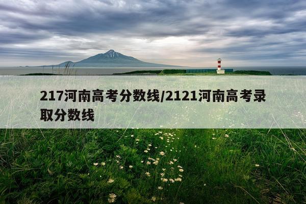 217河南高考分数线/2121河南高考录取分数线