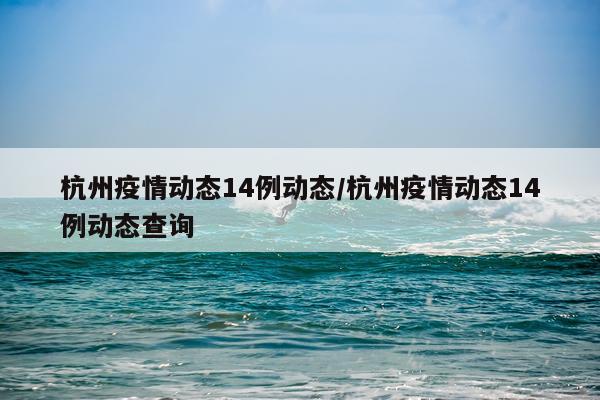 杭州疫情动态14例动态/杭州疫情动态14例动态查询