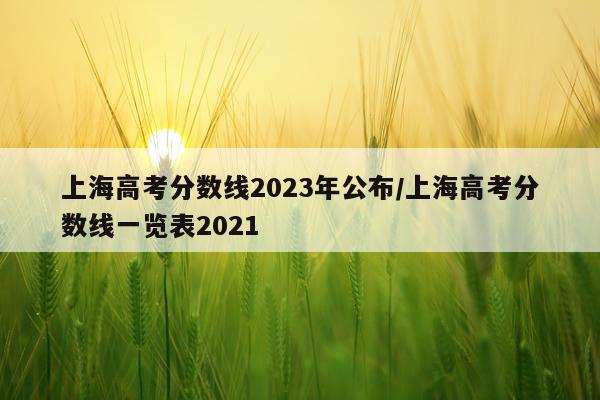 上海高考分数线2023年公布/上海高考分数线一览表2021