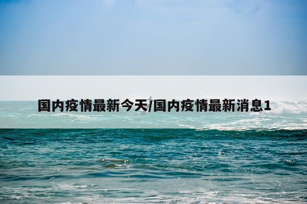 国内疫情最新今天/国内疫情最新消息1